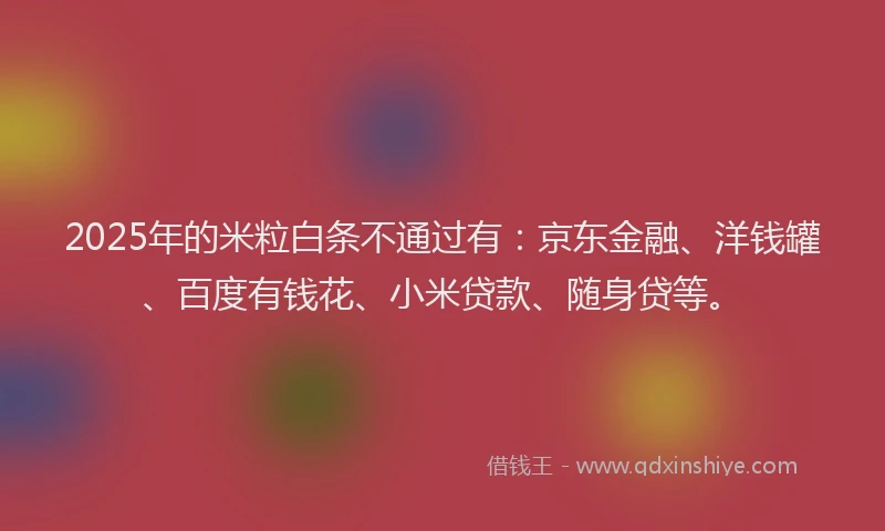2025年的米粒白条不通过有：京东金融、洋钱罐、百度有钱花、小米贷款、随身贷等。
