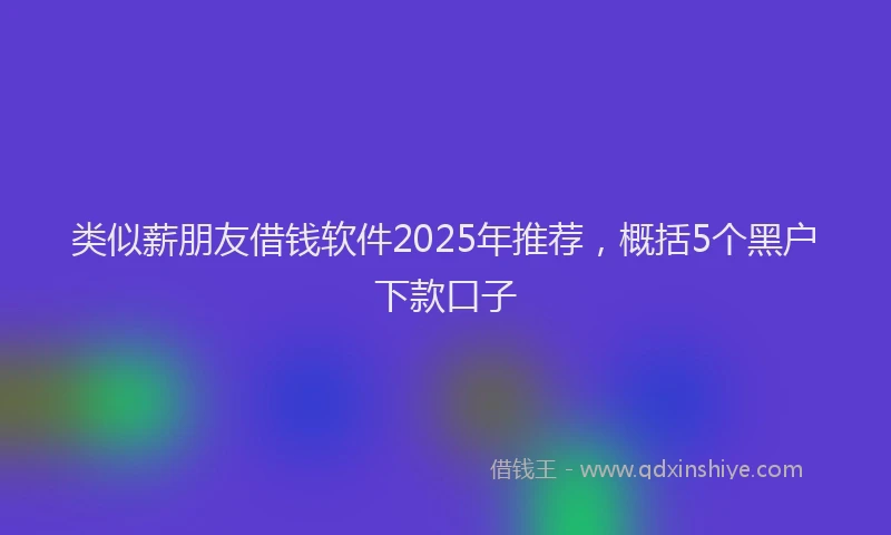类似薪朋友借钱软件2025年推荐，概括5个黑户下款口子