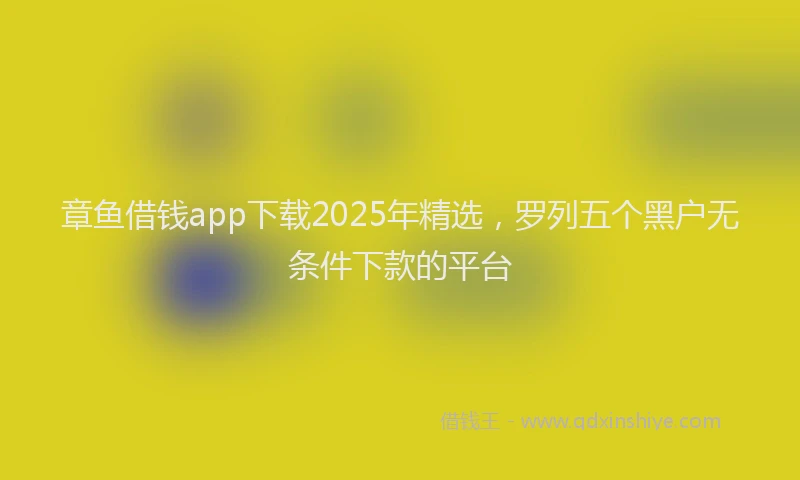 章鱼借钱app下载2025年精选，罗列五个黑户无条件下款的平台