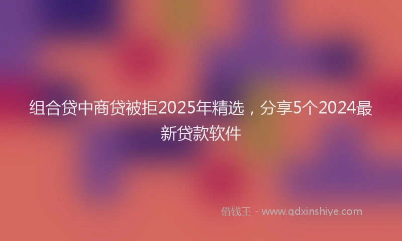 组合贷中商贷被拒2025年精选，分享5个2024最新贷款软件