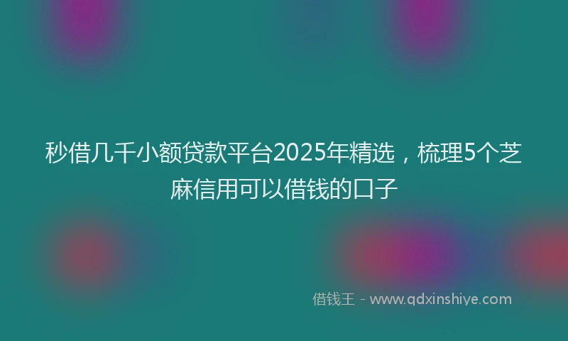 秒借几千小额贷款平台2025年精选，梳理5个芝麻信用可以借钱的口子