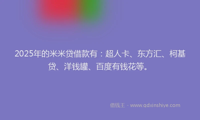 2025年的米米贷借款有：超人卡、东方汇、柯基贷、洋钱罐、百度有钱花等。