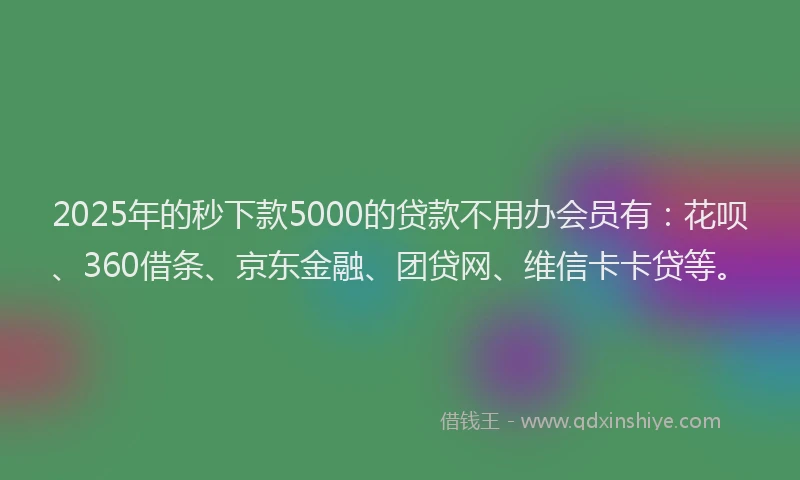 2025年的秒下款5000的贷款不用办会员有：花呗、360借条、京东金融、团贷网、维信卡卡贷等。