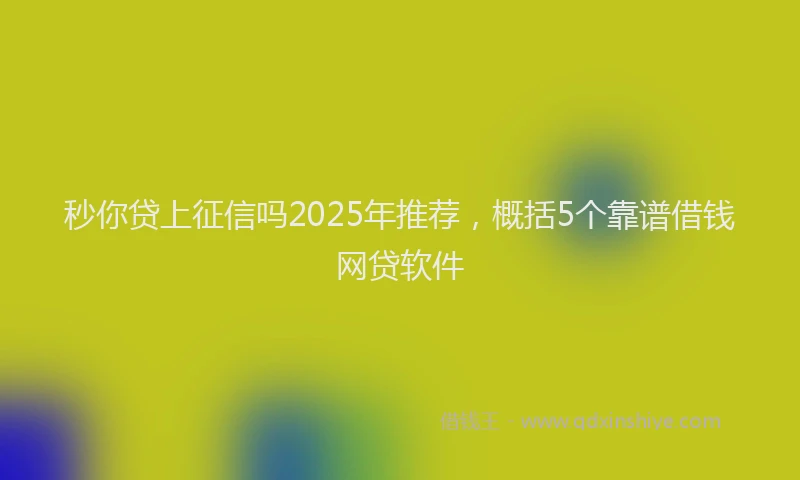 秒你贷上征信吗2025年推荐，概括5个靠谱借钱网贷软件