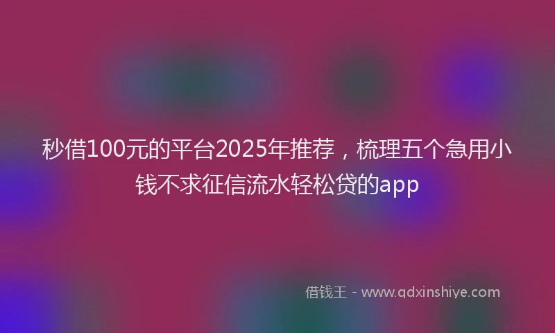 秒借100元的平台2025年推荐，梳理五个急用小钱不求征信流水轻松贷的app