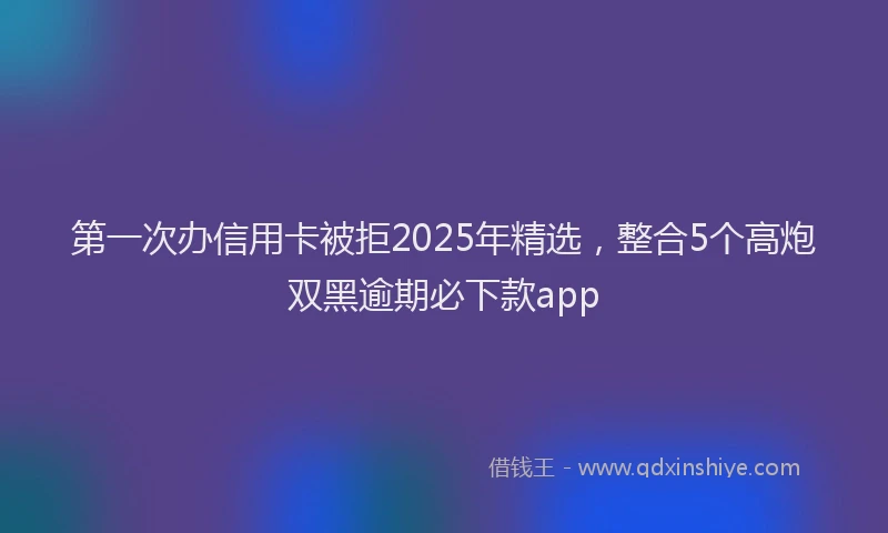 第一次办信用卡被拒2025年精选，整合5个高炮双黑逾期必下款app