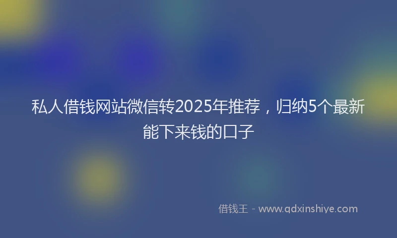 私人借钱网站微信转2025年推荐，归纳5个最新能下来钱的口子