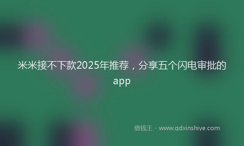 米米接不下款2025年推荐，分享五个闪电审批的app