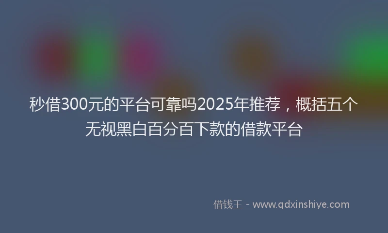 秒借300元的平台可靠吗2025年推荐，概括五个无视黑白百分百下款的借款平台