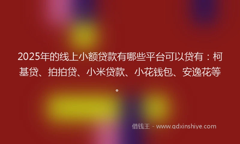 2025年的线上小额贷款有哪些平台可以贷有：柯基贷、拍拍贷、小米贷款、小花钱包、安逸花等。