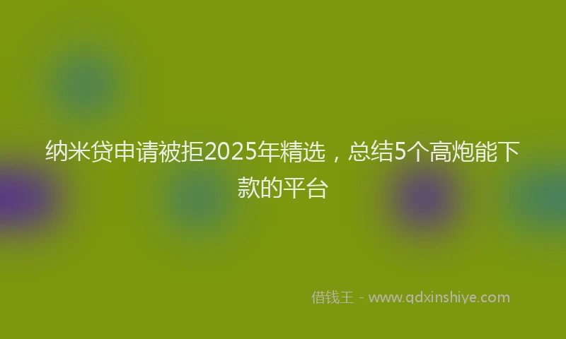 纳米贷申请被拒2025年精选，总结5个高炮能下款的平台