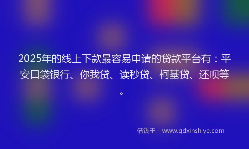 2025年的线上下款最容易申请的贷款平台有：平安口袋银行、你我贷、读秒贷、柯基贷、还呗等。