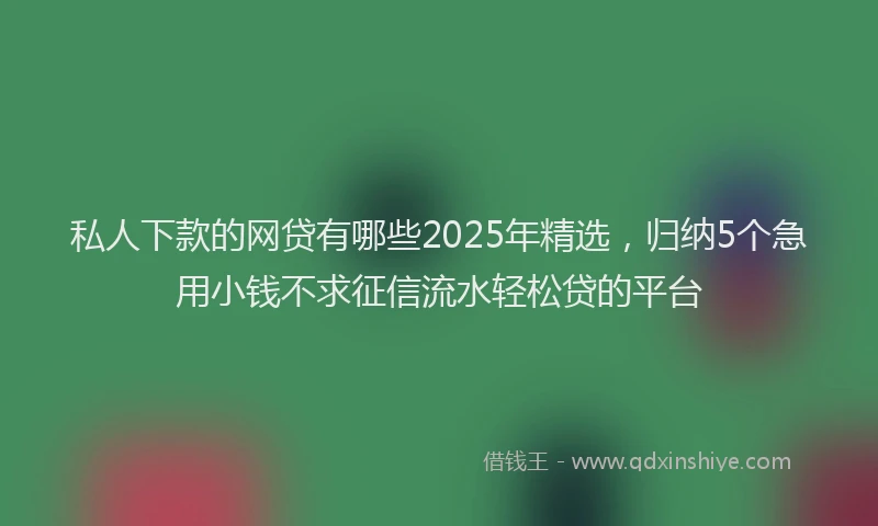私人下款的网贷有哪些2025年精选，归纳5个急用小钱不求征信流水轻松贷的平台
