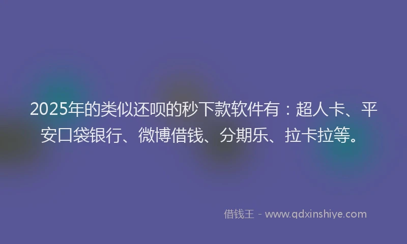 2025年的类似还呗的秒下款软件有：超人卡、平安口袋银行、微博借钱、分期乐、拉卡拉等。
