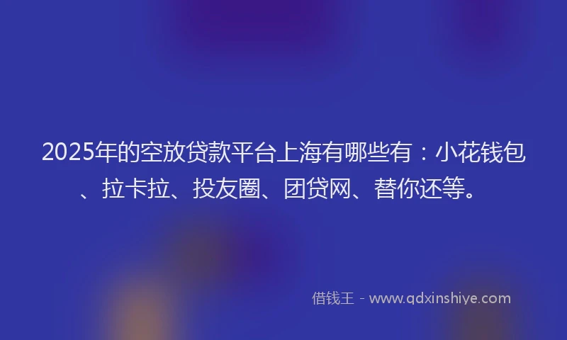 2025年的空放贷款平台上海有哪些有：小花钱包、拉卡拉、投友圈、团贷网、替你还等。