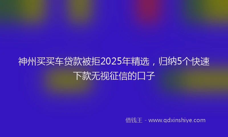 神州买买车贷款被拒2025年精选，归纳5个快速下款无视征信的口子