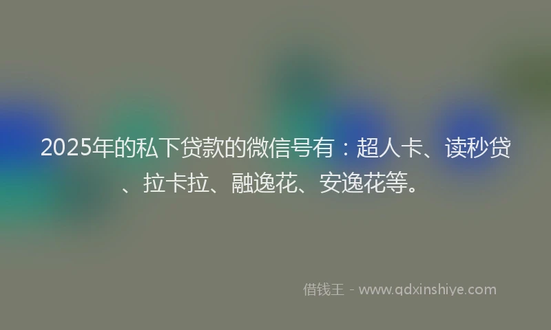 2025年的私下贷款的微信号有：超人卡、读秒贷、拉卡拉、融逸花、安逸花等。