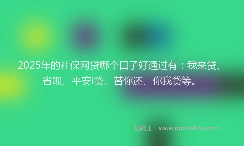 2025年的社保网贷哪个口子好通过有：我来贷、省呗、平安i贷、替你还、你我贷等。
