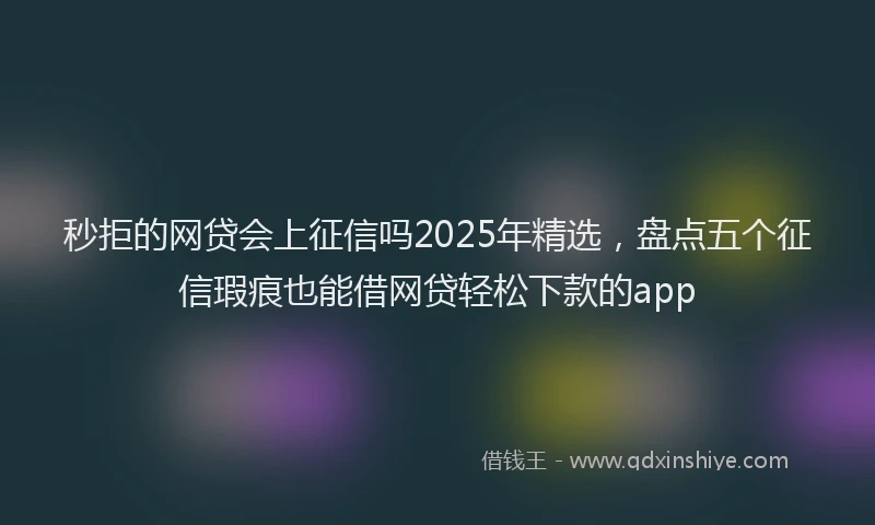 秒拒的网贷会上征信吗2025年精选，盘点五个征信瑕疵也能借网贷轻松下款的app