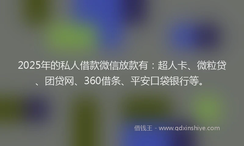 2025年的私人借款微信放款有：超人卡、微粒贷、团贷网、360借条、平安口袋银行等。
