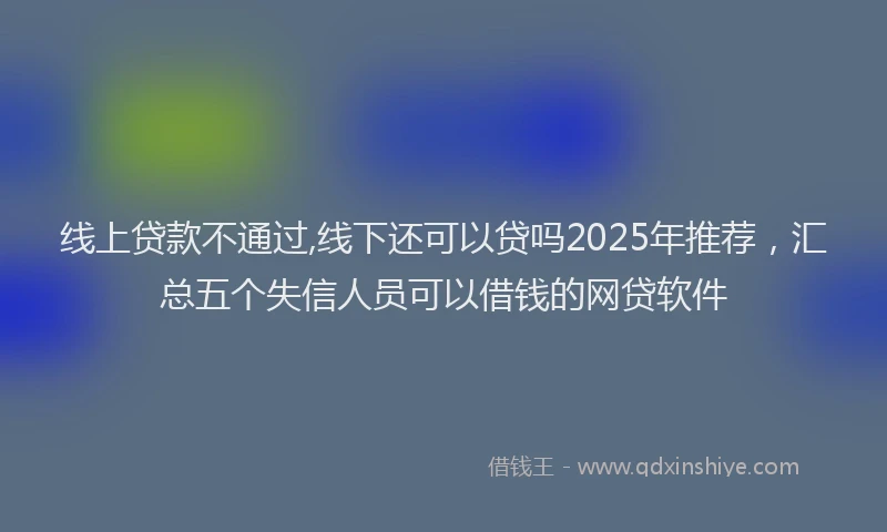 线上贷款不通过,线下还可以贷吗2025年推荐，汇总五个失信人员可以借钱的网贷软件