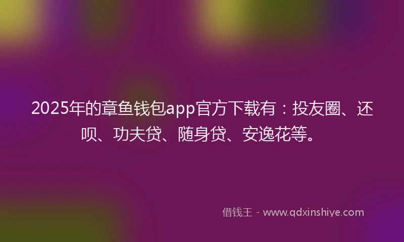 2025年的章鱼钱包app官方下载有：投友圈、还呗、功夫贷、随身贷、安逸花等。