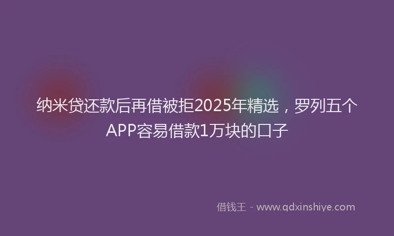 纳米贷还款后再借被拒2025年精选，罗列五个APP容易借款1万块的口子