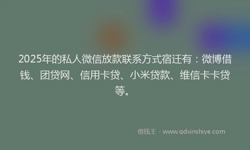 2025年的私人微信放款联系方式宿迁有：微博借钱、团贷网、信用卡贷、小米贷款、维信卡卡贷等。