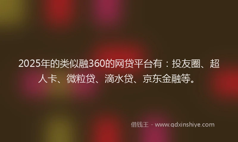 2025年的类似融360的网贷平台有：投友圈、超人卡、微粒贷、滴水贷、京东金融等。