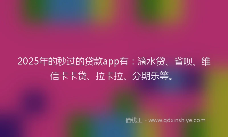 2025年的秒过的贷款app有：滴水贷、省呗、维信卡卡贷、拉卡拉、分期乐等。