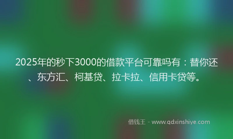 2025年的秒下3000的借款平台可靠吗有：替你还、东方汇、柯基贷、拉卡拉、信用卡贷等。