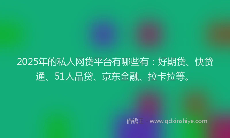 2025年的私人网贷平台有哪些有：好期贷、快贷通、51人品贷、京东金融、拉卡拉等。