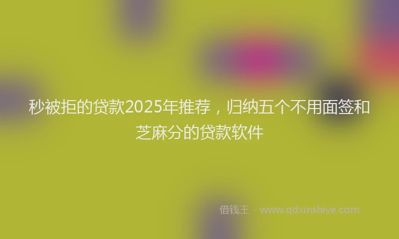 秒被拒的贷款2025年推荐，归纳五个不用面签和芝麻分的贷款软件