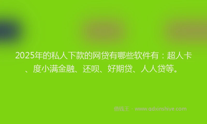 2025年的私人下款的网贷有哪些软件有：超人卡、度小满金融、还呗、好期贷、人人贷等。
