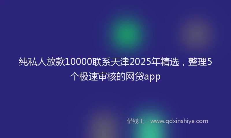 纯私人放款10000联系天津2025年精选，整理5个极速审核的网贷app