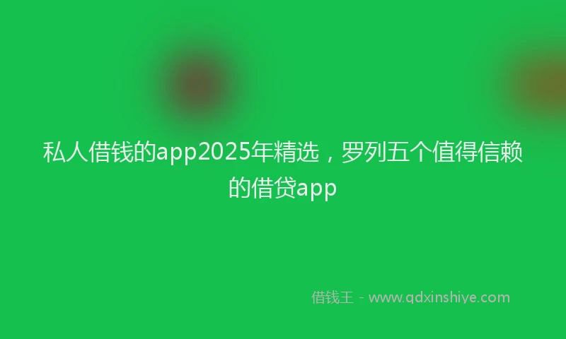 私人借钱的app2025年精选，罗列五个值得信赖的借贷app
