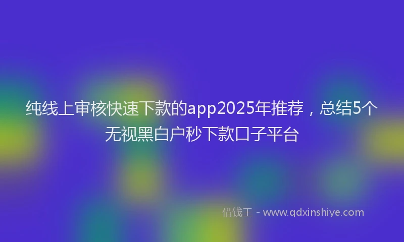 纯线上审核快速下款的app2025年推荐，总结5个无视黑白户秒下款口子平台