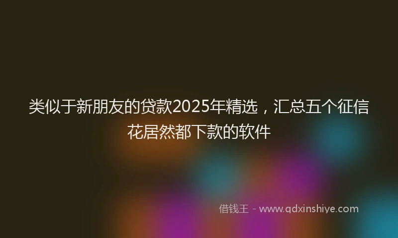 类似于新朋友的贷款2025年精选，汇总五个征信花居然都下款的软件