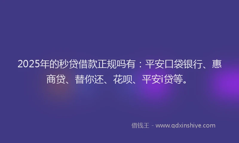 2025年的秒贷借款正规吗有：平安口袋银行、惠商贷、替你还、花呗、平安i贷等。