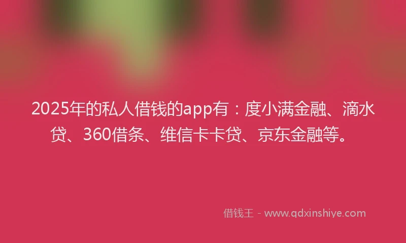2025年的私人借钱的app有：度小满金融、滴水贷、360借条、维信卡卡贷、京东金融等。
