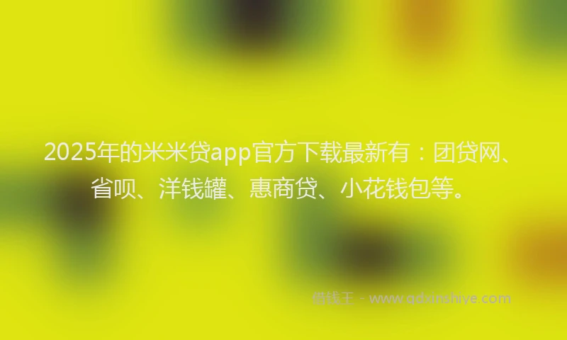 2025年的米米贷app官方下载最新有：团贷网、省呗、洋钱罐、惠商贷、小花钱包等。