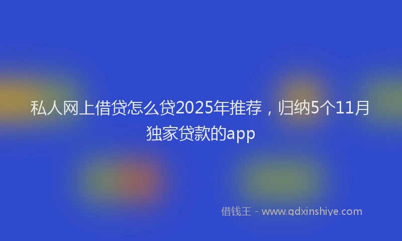 私人网上借贷怎么贷2025年推荐，归纳5个11月独家贷款的app