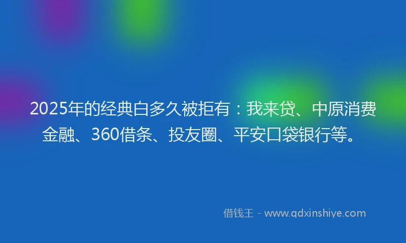2025年的经典白多久被拒有：我来贷、中原消费金融、360借条、投友圈、平安口袋银行等。