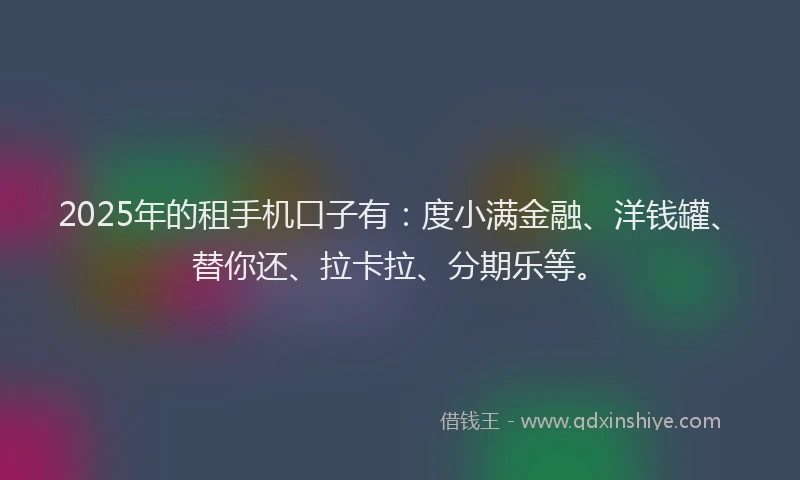 2025年的租手机口子有：度小满金融、洋钱罐、替你还、拉卡拉、分期乐等。