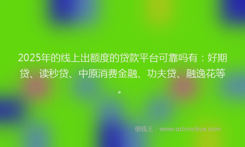 2025年的线上出额度的贷款平台可靠吗有：好期贷、读秒贷、中原消费金融、功夫贷、融逸花等。