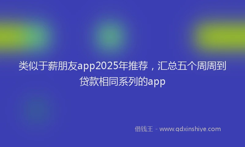 类似于薪朋友app2025年推荐，汇总五个周周到贷款相同系列的app