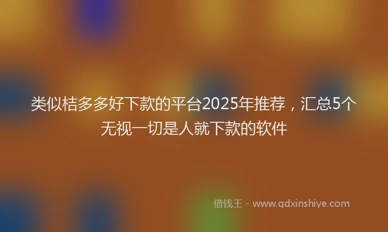类似桔多多好下款的平台2025年推荐，汇总5个无视一切是人就下款的软件