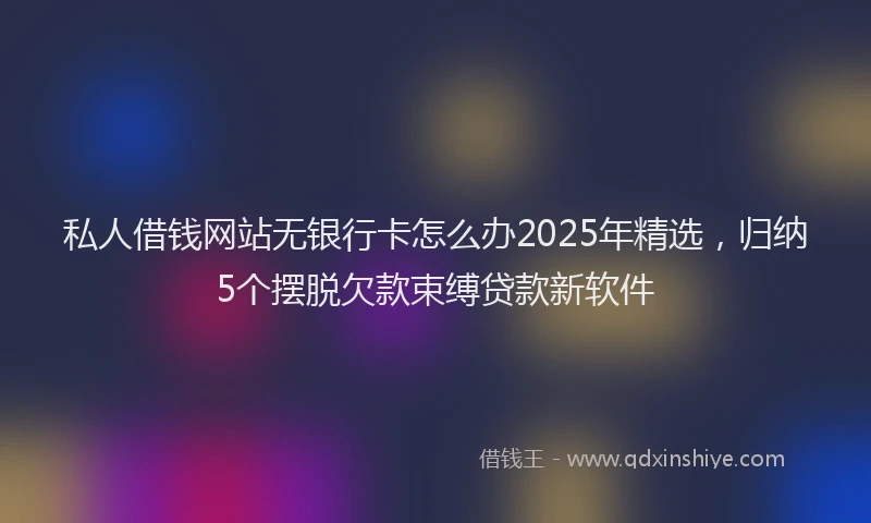 私人借钱网站无银行卡怎么办2025年精选，归纳5个摆脱欠款束缚贷款新软件