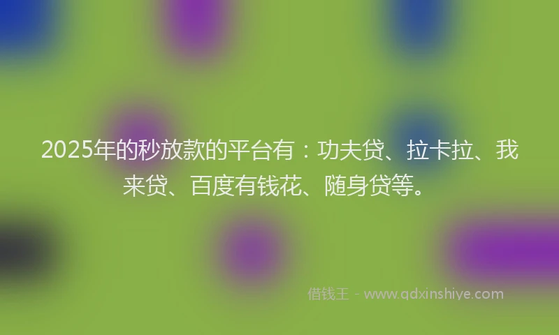 2025年的秒放款的平台有：功夫贷、拉卡拉、我来贷、百度有钱花、随身贷等。