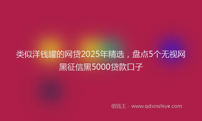 类似洋钱罐的网贷2025年精选，盘点5个无视网黑征信黑5000贷款口子
